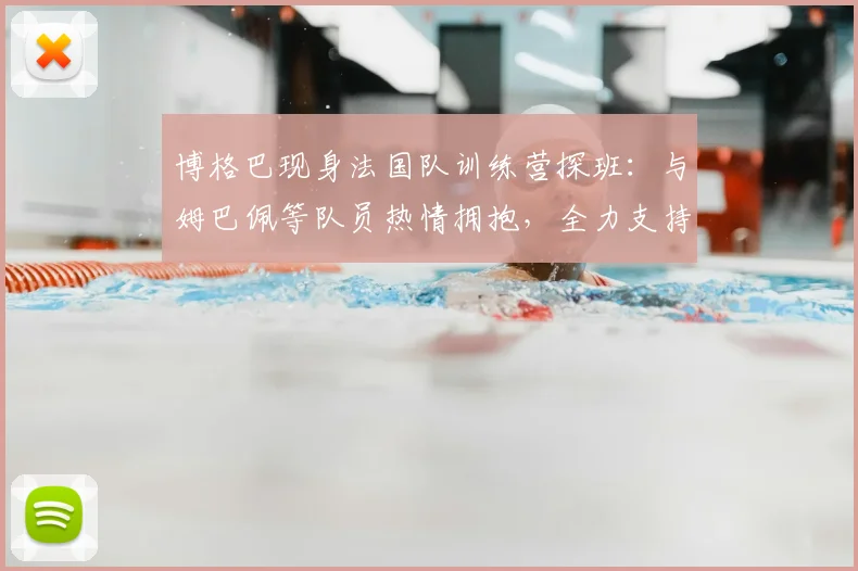 博格巴现身法国队训练营探班:与姆巴佩等队员热情拥抱,全力支持2026大赛征程