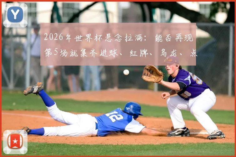 2026年世界杯悬念拉满:能否再现第5场就集齐进球、红牌、乌龙、点球的神剧本?