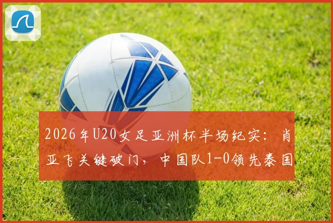 2026年U20女足亚洲杯半场纪实:肖亚飞关键破门,中国队1-0领先泰国,技战术分析与看点回顾