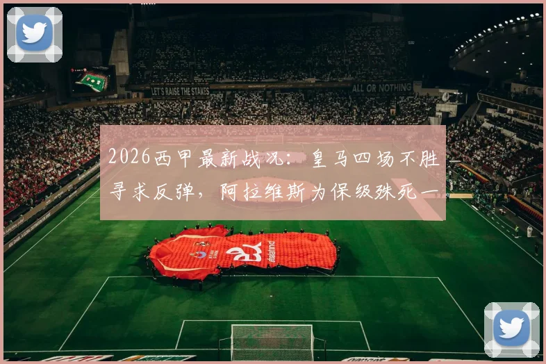 2026西甲最新战况：皇马四场不胜寻求反弹，阿拉维斯为保级殊死一搏，关键对决前瞻与解析