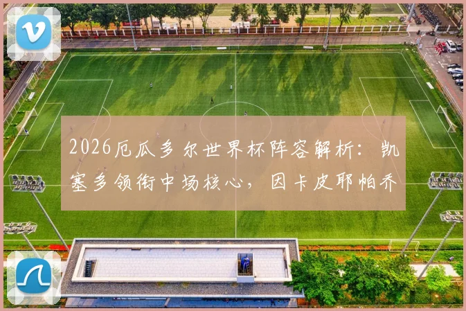 2026厄瓜多尔世界杯阵容解析：凯塞多领衔中场核心，因卡皮耶帕乔坐镇后防，附最新大名单与战术前瞻