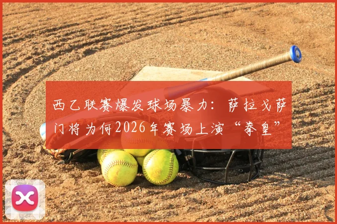 西乙联赛爆发球场暴力：萨拉戈萨门将为何2026年赛场上演“拳皇”互殴事件？现场视频还原真相