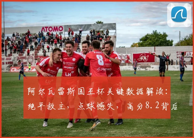 阿尔瓦雷斯国王杯关键数据解读：绝平救主，点球憾失，高分8.2背后有何故事？