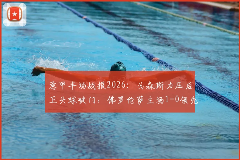 意甲半场战报2026:戈森斯力压后卫头球破门,佛罗伦萨主场1-0领先拉齐奥,半场录像回放与战术解读