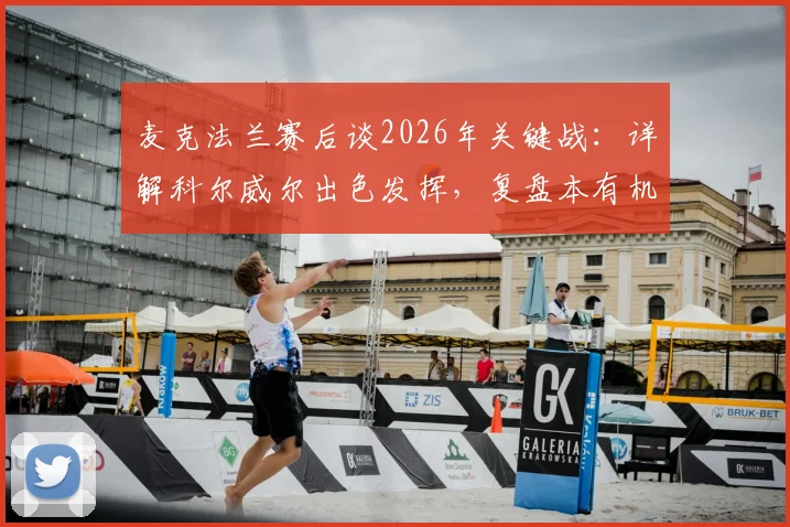 麦克法兰赛后谈2026年关键战：详解科尔威尔出色发挥，复盘本有机会取胜的遗憾瞬间