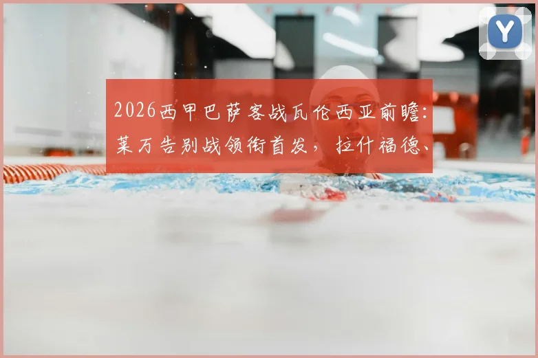 2026西甲巴萨客战瓦伦西亚前瞻：莱万告别战领衔首发，拉什福德、奥尔莫关键对决看点全解析