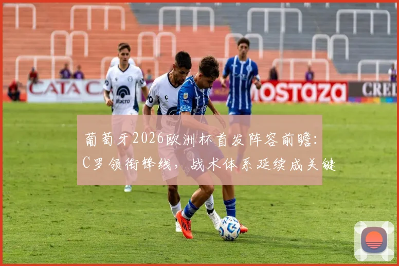 葡萄牙2026欧洲杯首发阵容前瞻：C罗领衔锋线，战术体系延续成关键