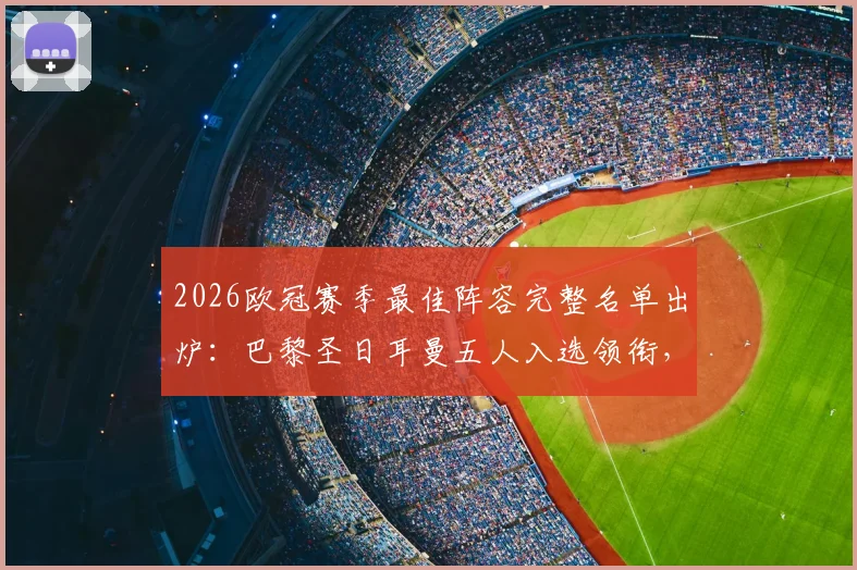 2026欧冠赛季最佳阵容完整名单出炉：巴黎圣日耳曼五人入选领衔，维蒂尼亚、登贝莱、赖斯等球星悉数在列