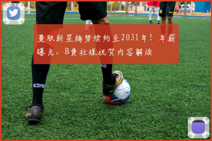 曼联新星梅努续约至2031年!年薪曝光,B费社媒祝贺内容解读