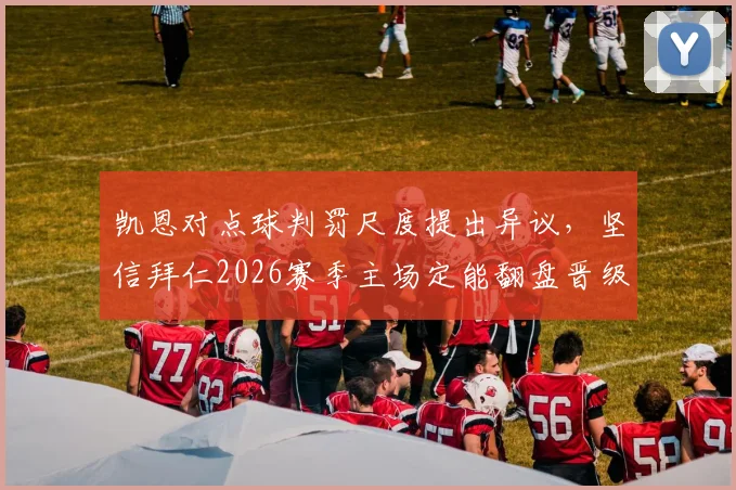 凯恩对点球判罚尺度提出异议，坚信拜仁2026赛季主场定能翻盘晋级关键战