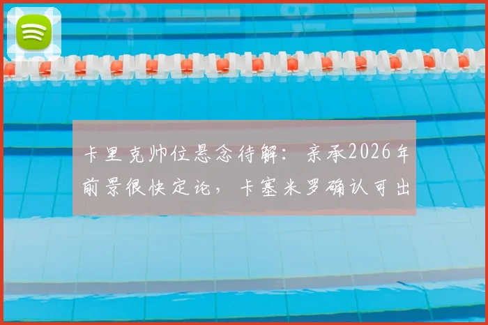 卡里克帅位悬念待解：亲承2026年前景很快定论，卡塞米罗确认可出战诺丁汉森林