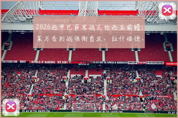 2026西甲巴萨客战瓦伦西亚前瞻：莱万告别战领衔首发，拉什福德、奥尔莫关键对决看点全解析