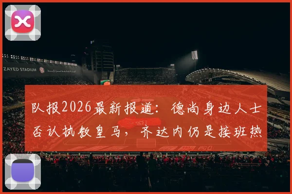 队报2026最新报道：德尚身边人士否认执教皇马，齐达内仍是接班热门，法国队帅位稳固