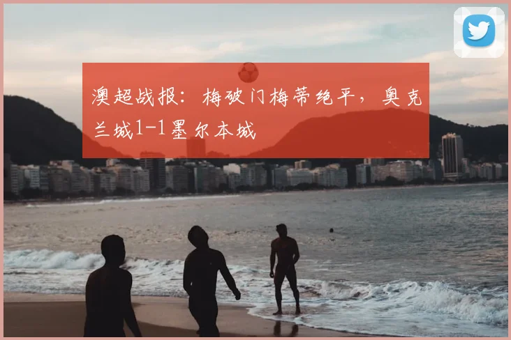 澳超战报：梅破门梅蒂绝平，奥克兰城1-1墨尔本城