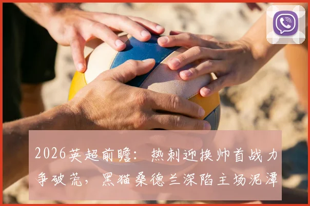2026英超前瞻:热刺迎换帅首战力争破荒,黑猫桑德兰深陷主场泥潭求反弹