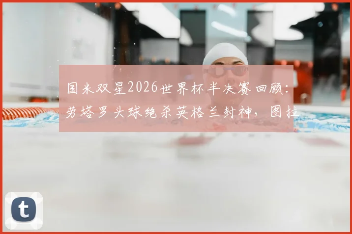 国米双星2026世界杯半决赛回顾：劳塔罗头球绝杀英格兰封神，图拉姆缺阵原因深度探讨及全场表现分析