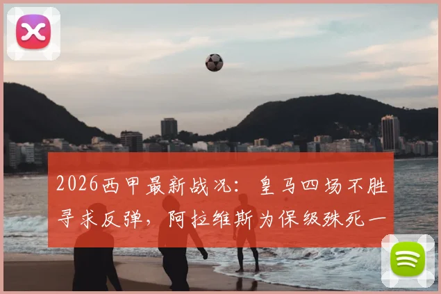 2026西甲最新战况：皇马四场不胜寻求反弹，阿拉维斯为保级殊死一搏，关键对决前瞻与解析