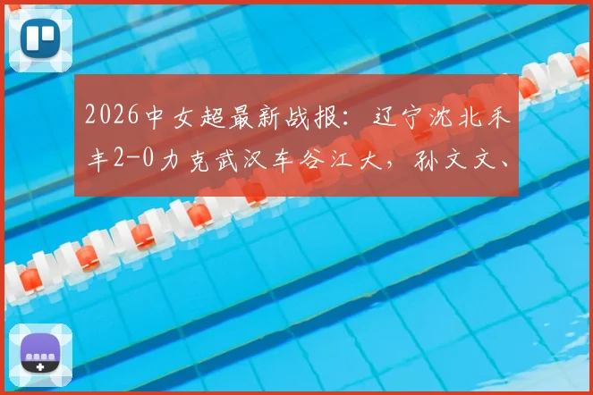 2026中女超最新战报:辽宁沈北禾丰2-0力克武汉车谷江大,孙文文、吴佳璇关键破门视频集锦回顾