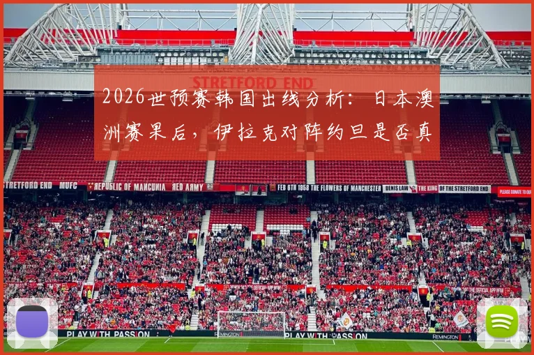 2026世预赛韩国出线分析:日本澳洲赛果后,伊拉克对阵约旦是否真放了“太极虎”一马?