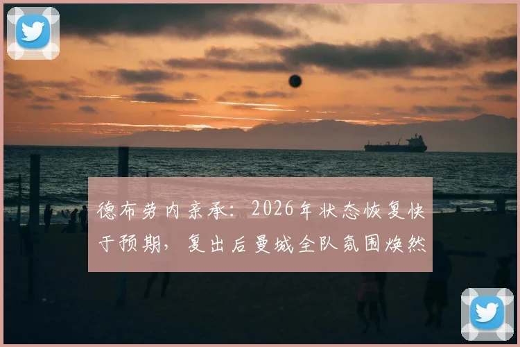 德布劳内亲承:2026年状态恢复快于预期,复出后曼城全队氛围焕然一新,对争冠有何影响?