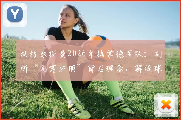 纳格尔斯曼2026年执掌德国队：剖析“无需证明”背后理念，解读球队拼搏斗志与战术革新