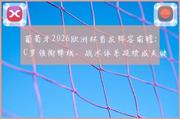 葡萄牙2026欧洲杯首发阵容前瞻：C罗领衔锋线，战术体系延续成关键