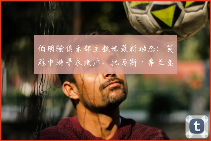 伯明翰俱乐部主教练最新动态：英冠中游寻求换帅，托马斯·弗兰克成2026年头号目标