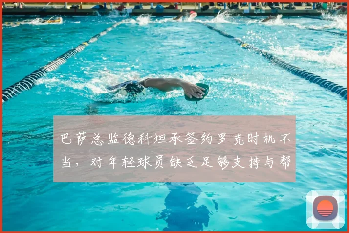 巴萨总监德科坦承签约罗克时机不当，对年轻球员缺乏足够支持与帮助引反思