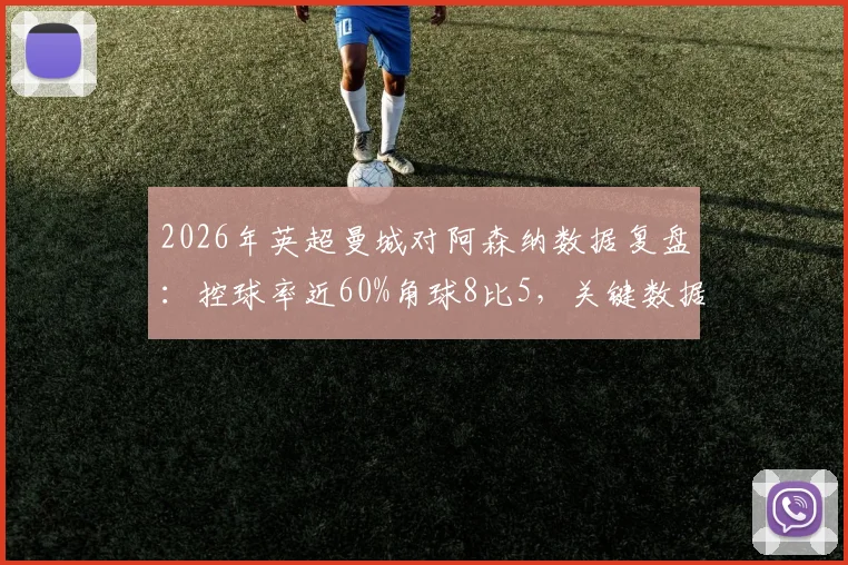 2026年英超曼城对阿森纳数据复盘：控球率近60%角球8比5，关键数据深度解读