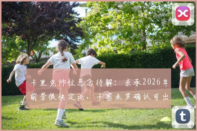 卡里克帅位悬念待解：亲承2026年前景很快定论，卡塞米罗确认可出战诺丁汉森林