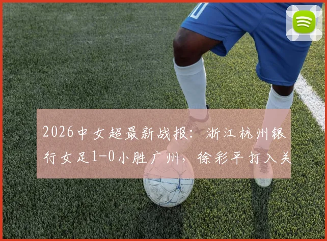 2026中女超最新战报：浙江杭州银行女足1-0小胜广州，徐彩平打入关键球，附全场集锦与积分榜分析