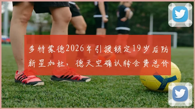 多特蒙德2026年引援锁定19岁后防新星加杜，德天空确认转会费总价2000万欧，解析黄黑军团后防重建计划